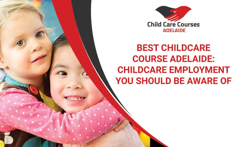 Best Childcare Course Adelaide: Childcare Employment You Should Be Aware Of